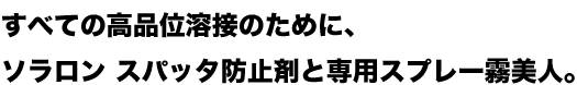 すべての高品位溶接のために、ソラロン スパッタ防止剤と専用スプレー霧美人™。